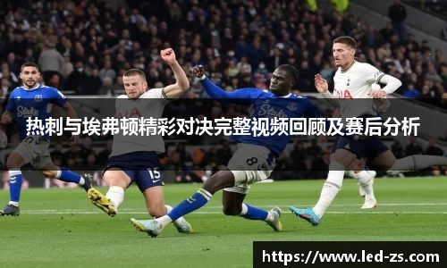 热刺与埃弗顿精彩对决完整视频回顾及赛后分析