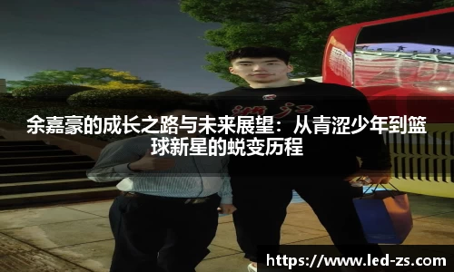 余嘉豪的成长之路与未来展望：从青涩少年到篮球新星的蜕变历程